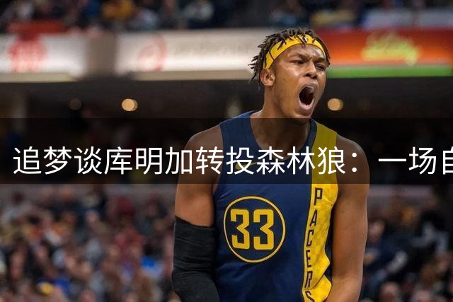 追梦谈库明加转投森林狼：一场自我证明的博弈